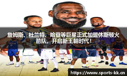詹姆斯、杜兰特、哈登等巨星正式加盟休斯顿火箭队，开启新王朝时代！