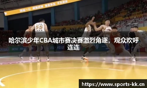 哈尔滨少年CBA城市赛决赛激烈角逐，观众欢呼连连