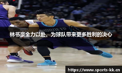 林书豪全力以赴，为球队带来更多胜利的决心